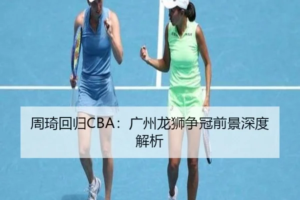 周琦回归CBA：广州龙狮争冠前景深度解析